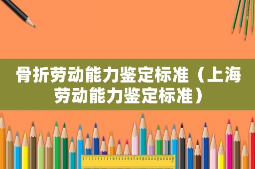 骨折劳动能力鉴定标准（上海劳动能力鉴定标准）