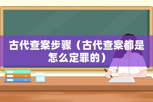 古代查案步骤(古代查案都是怎么定罪的) 古代查案步骤(古代查案都是怎么定罪的)