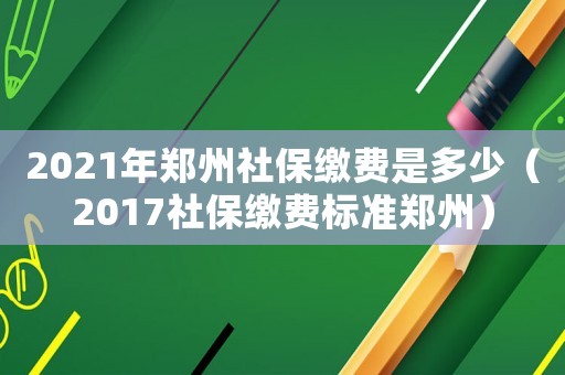 2021年郑州社保缴费是多少（2017社保缴费标准郑州）