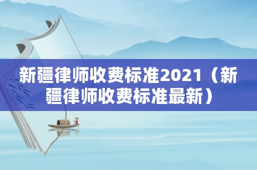 新疆律师收费标准2021（新疆律师收费标准最新）