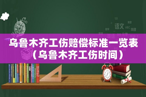 乌鲁木齐工伤赔偿标准一览表(乌鲁木齐工伤时间) 乌鲁木齐工伤赔偿标准一览表(乌鲁木齐工伤时间)