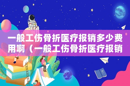 一般工伤骨折医疗报销多少费用啊（一般工伤骨折医疗报销多少费用）