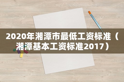 2020年湘潭市最低工资标准(湘潭基本工资标准2017) 2020年湘潭市最低工资标准(湘潭基本工资标准2017)