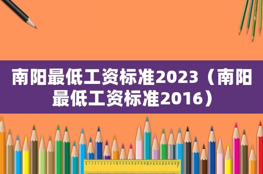 南阳最低工资标准2023(南阳最低工资标准2016) 南阳最低工资标准2023(南阳最低工资标准2016)