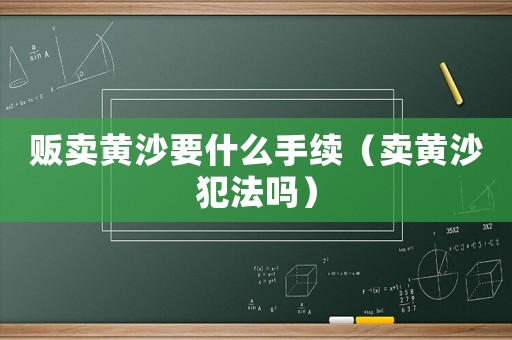 贩卖黄沙要什么手续(卖黄沙犯法吗) 贩卖黄沙要什么手续(卖黄沙犯法吗)