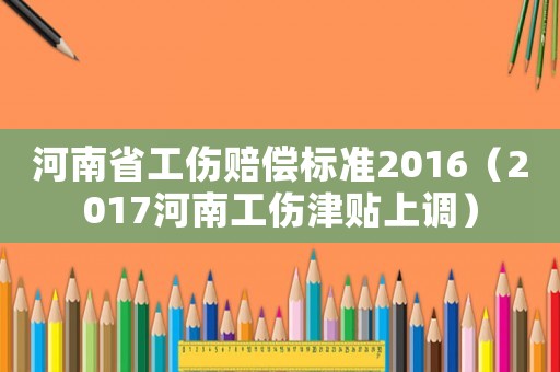 河南省工伤赔偿标准2016(2017河南工伤津贴上调) 河南省工伤赔偿标准2016(2017河南工伤津贴上调)