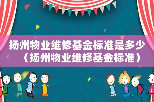 扬州物业维修基金标准是多少(扬州物业维修基金标准) 扬州物业维修基金标准是多少(扬州物业维修基金标准)