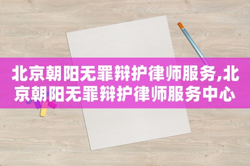 北京朝阳无罪辩护律师服务,北京朝阳无罪辩护律师服务中心电话 北京朝阳无罪辩护律师服务,北京朝阳无罪辩护律师服务中心电话