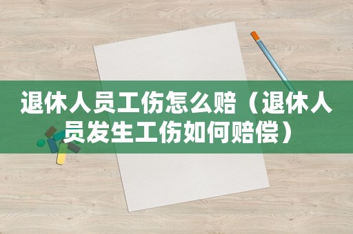 退休人员工伤怎么赔(退休人员发生工伤如何赔偿) 退休人员工伤怎么赔(退休人员发生工伤如何赔偿)