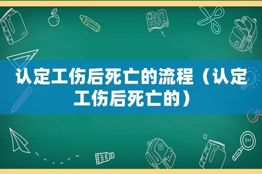 认定工伤后死亡的流程(认定工伤后死亡的) 认定工伤后死亡的流程(认定工伤后死亡的)