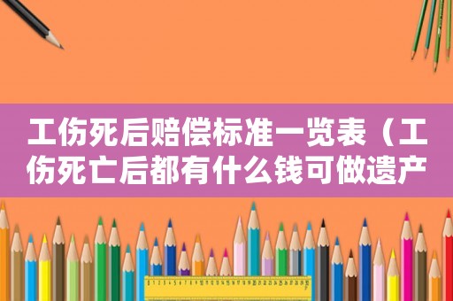 工伤死后赔偿标准一览表(工伤死亡后都有什么钱可做遗产) 工伤死后赔偿标准一览表(工伤死亡后都有什么钱可做遗产)
