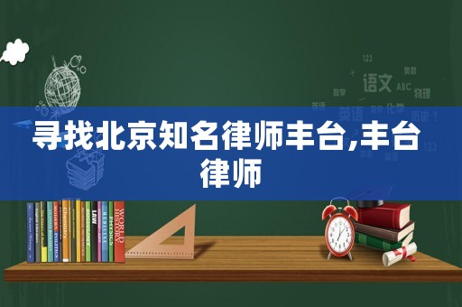 寻找北京知名律师丰台,丰台 律师