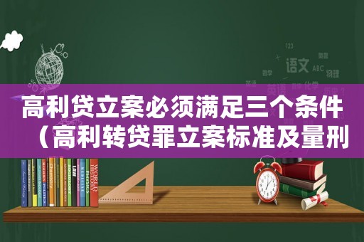 高利贷立案必须满足三个条件(高利转贷罪立案标准及量刑) 高利贷立案必须满足三个条件(高利转贷罪立案标准及量刑)
