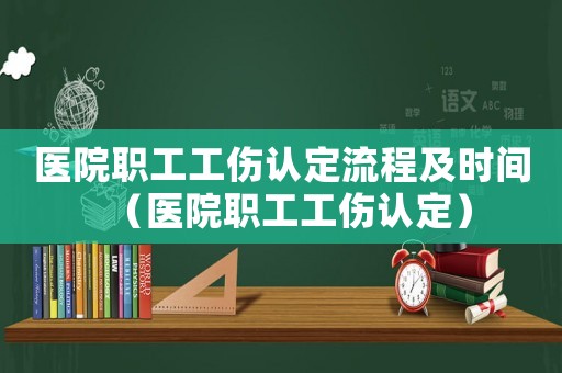 医院职工工伤认定流程及时间(医院职工工伤认定) 医院职工工伤认定流程及时间(医院职工工伤认定)