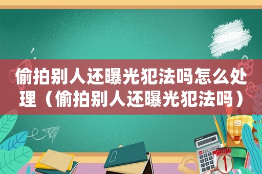  *** 别人还曝光犯法吗怎么处理（ *** 别人还曝光犯法吗）