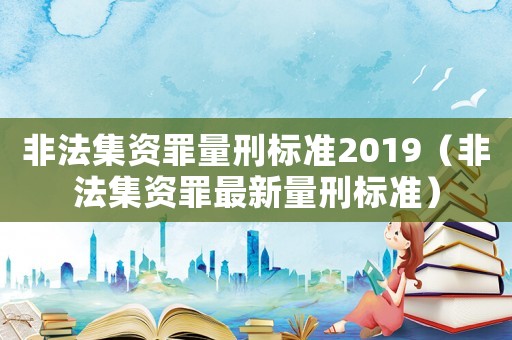 非法集资罪量刑标准2019(非法集资罪最新量刑标准) 非法集资罪量刑标准2019(非法集资罪最新量刑标准)