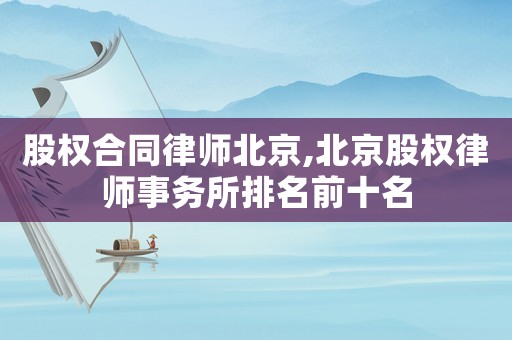 股权合同律师北京,北京股权律师事务所排名前十名