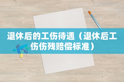 退休后的工伤待遇（退休后工伤伤残赔偿标准）