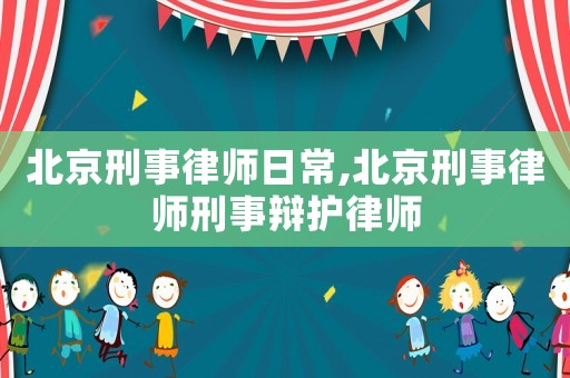 北京刑事律师日常,北京刑事律师刑事辩护律师 北京刑事律师日常,北京刑事律师刑事辩护律师