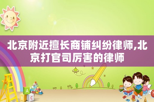 北京附近擅长商铺纠纷律师,北京打官司厉害的律师 北京附近擅长商铺纠纷律师,北京打官司厉害的律师