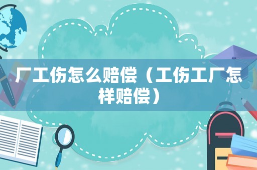 厂工伤怎么赔偿(工伤工厂怎样赔偿) 厂工伤怎么赔偿(工伤工厂怎样赔偿)