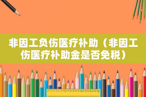 非因工负伤医疗补助(非因工伤医疗补助金是否免税) 非因工负伤医疗补助(非因工伤医疗补助金是否免税)