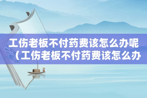 工伤老板不付药费该怎么办呢(工伤老板不付药费该怎么办) 工伤老板不付药费该怎么办呢(工伤老板不付药费该怎么办)