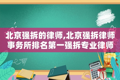 北京强拆的律师,北京强拆律师事务所排名第一强拆专业律师强拆法律咨询 北京强拆的律师,北京强拆律师事务所排名第一强拆专业律师强拆法律咨询