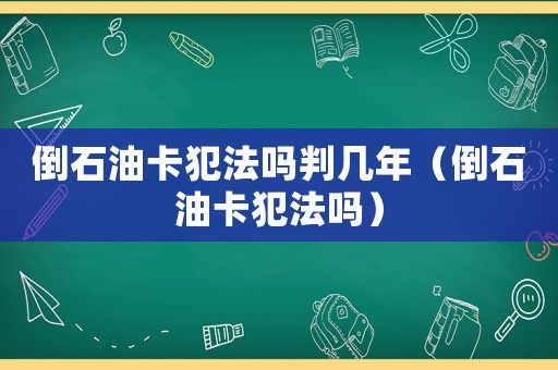 倒石油卡犯法吗判几年(倒石油卡犯法吗) 倒石油卡犯法吗判几年(倒石油卡犯法吗)