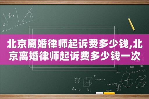 北京离婚律师起诉费多少钱,北京离婚律师起诉费多少钱一次