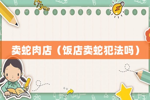 卖蛇肉店（饭店卖蛇犯法吗）