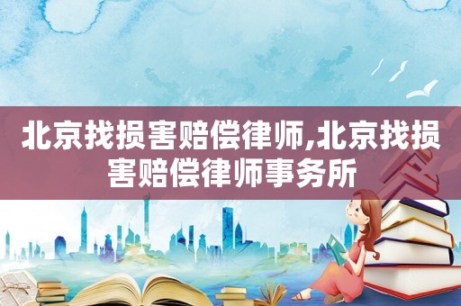北京找损害赔偿律师,北京找损害赔偿律师事务所 北京找损害赔偿律师,北京找损害赔偿律师事务所