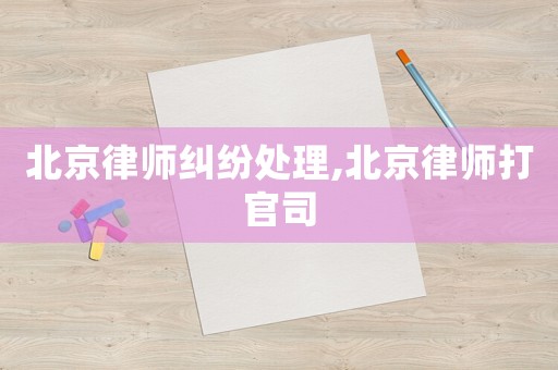 北京律师纠纷处理,北京律师打官司 北京律师纠纷处理,北京律师打官司