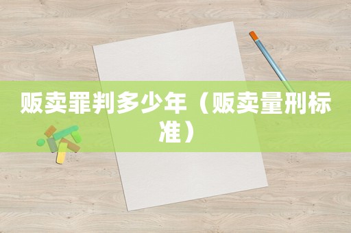 贩卖罪判多少年(贩卖量刑标准) 贩卖罪判多少年(贩卖量刑标准)