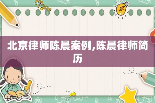 北京律师陈晨案例,陈晨律师简历 北京律师陈晨案例,陈晨律师简历