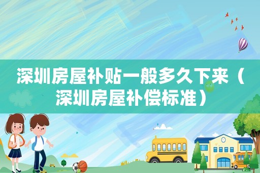 深圳房屋补贴一般多久下来(深圳房屋补偿标准) 深圳房屋补贴一般多久下来(深圳房屋补偿标准)