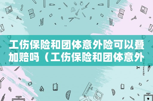 工伤保险和团体意外险可以叠加赔吗(工伤保险和团体意外险) 工伤保险和团体意外险可以叠加赔吗(工伤保险和团体意外险)
