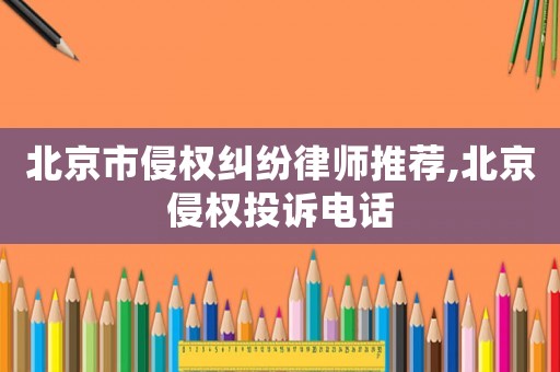 北京市侵权纠纷律师推荐,北京侵权投诉电话