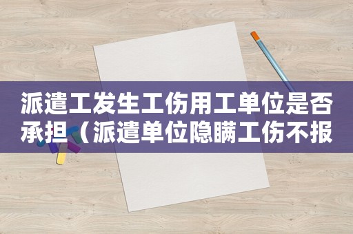 派遣工发生工伤用工单位是否承担(派遣单位隐瞒工伤不报的后果) 派遣工发生工伤用工单位是否承担(派遣单位隐瞒工伤不报的后果)