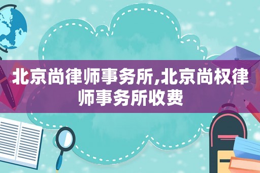北京尚律师事务所,北京尚权律师事务所收费 北京尚律师事务所,北京尚权律师事务所收费