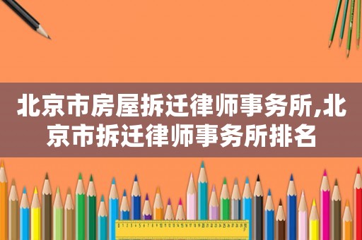 北京市房屋拆迁律师事务所,北京市拆迁律师事务所排名