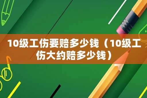 10级工伤要赔多少钱（10级工伤大约赔多少钱）