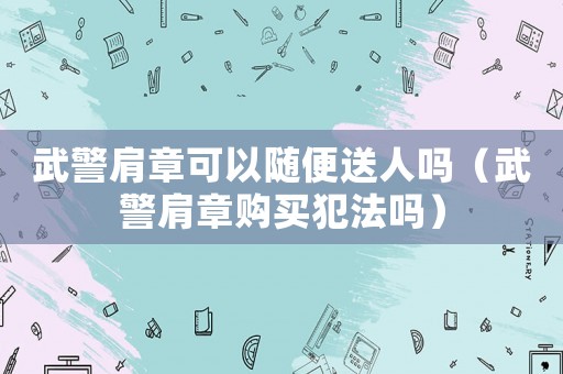 武警肩章可以随便送人吗（武警肩章购买犯法吗）