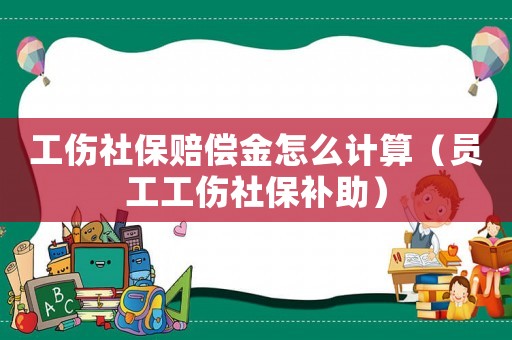 工伤社保赔偿金怎么计算(员工工伤社保补助) 工伤社保赔偿金怎么计算(员工工伤社保补助)