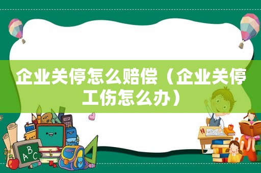 企业关停怎么赔偿(企业关停工伤怎么办) 企业关停怎么赔偿(企业关停工伤怎么办)