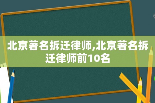 北京著名拆迁律师,北京著名拆迁律师前10名