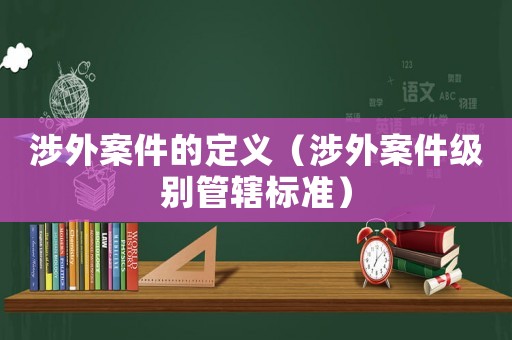 涉外案件的定义(涉外案件级别管辖标准) 涉外案件的定义(涉外案件级别管辖标准)