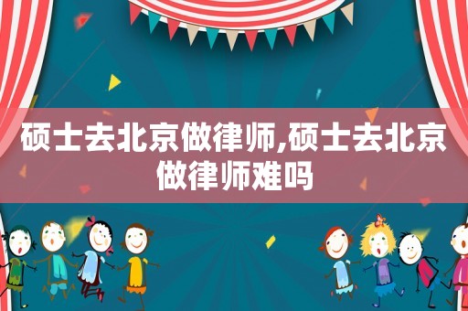 硕士去北京做律师,硕士去北京做律师难吗