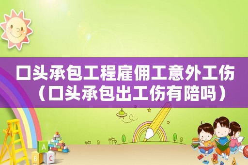 口头承包工程雇佣工意外工伤(口头承包出工伤有陪吗) 口头承包工程雇佣工意外工伤(口头承包出工伤有陪吗)