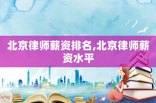 北京律师薪资排名,北京律师薪资水平